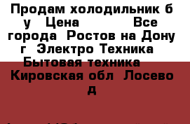 Продам холодильник б/у › Цена ­ 2 500 - Все города, Ростов-на-Дону г. Электро-Техника » Бытовая техника   . Кировская обл.,Лосево д.